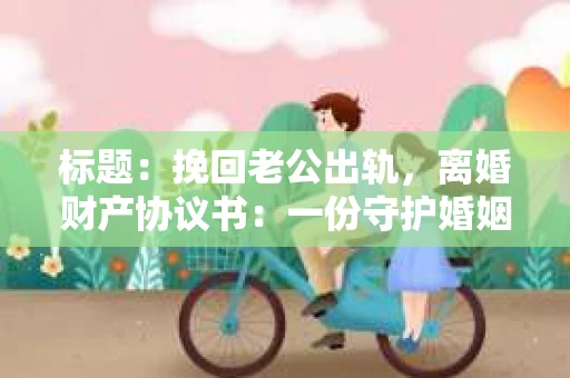 标题：挽回老公出轨，离婚财产协议书：一份守护婚姻与财产的明智选择