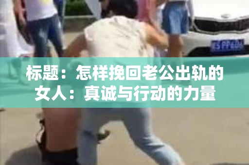 标题：怎样挽回老公出轨的女人：真诚与行动的力量