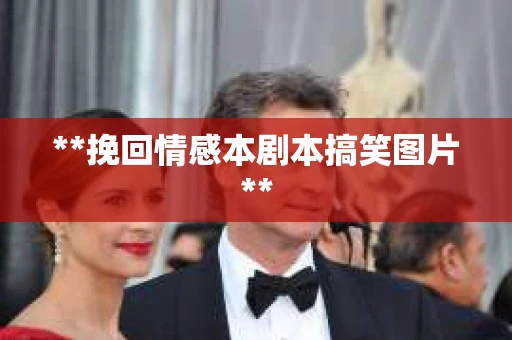 **挽回情感本剧本搞笑图片**