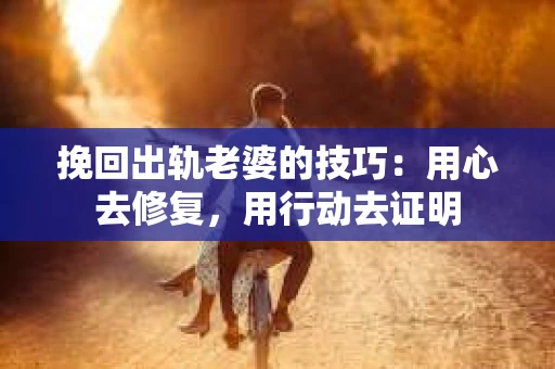 挽回出轨老婆的技巧：用心去修复，用行动去证明