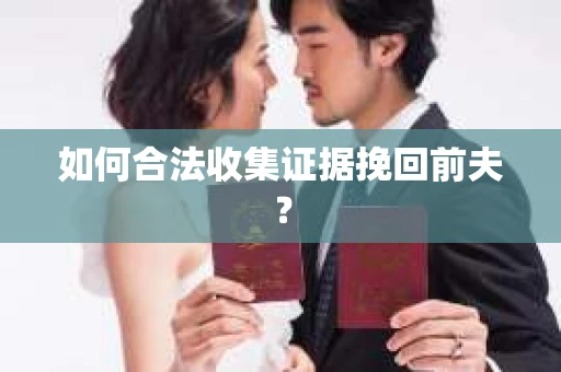 如何合法收集证据挽回前夫? 如何合法收集证据挽回前夫?