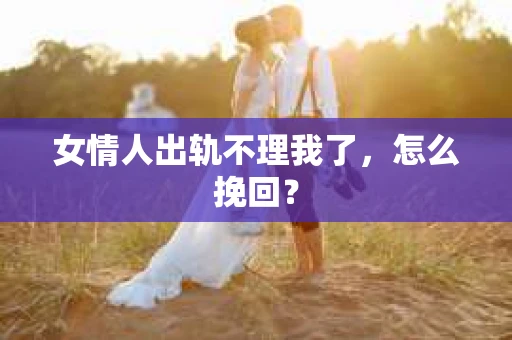 女情人出轨不理我了，怎么挽回？