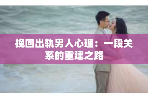 挽回出轨男人心理：一段关系的重建之路