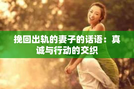 挽回出轨的妻子的话语：真诚与行动的交织