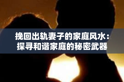 挽回出轨妻子的家庭风水：探寻和谐家庭的秘密武器