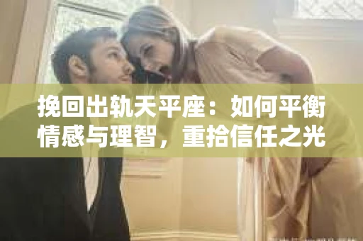 挽回出轨天平座：如何平衡情感与理智，重拾信任之光