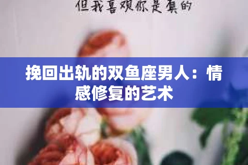 挽回出轨的双鱼座男人：情感修复的艺术