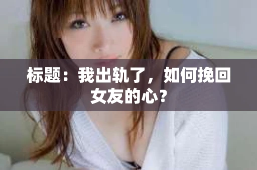 标题：我出轨了，如何挽回女友的心？