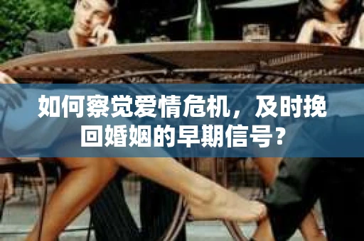 如何察觉爱情危机，及时挽回婚姻的早期信号？