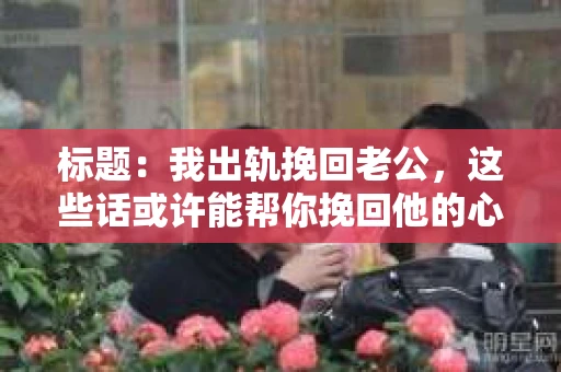 标题：我出轨挽回老公，这些话或许能帮你挽回他的心