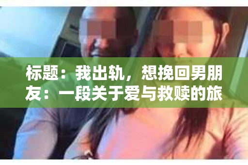 标题：我出轨，想挽回男朋友：一段关于爱与救赎的旅程