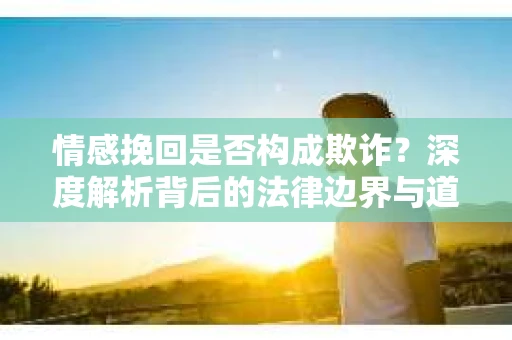 情感挽回是否构成欺诈？深度解析背后的法律边界与道德伦理