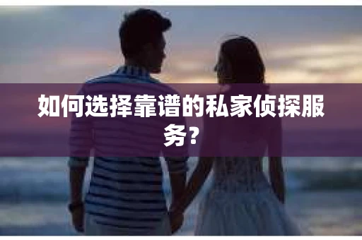 如何选择靠谱的私家侦探服务？