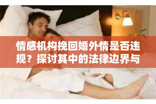 情感机构挽回婚外情是否违规？探讨其中的法律边界与伦理考量