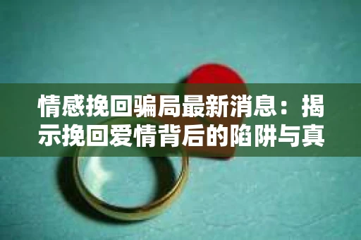 情感挽回骗局最新消息：揭示挽回爱情背后的陷阱与真相