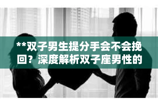 **双子男生提分手会不会挽回？深度解析双子座男性的情感决策**