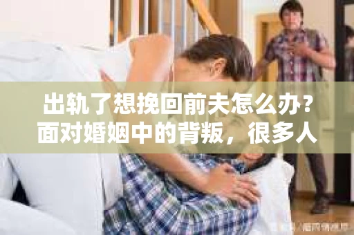 出轨了想挽回前夫怎么办？面对婚姻中的背叛，很多人都会感到痛苦和无助。但生活总是充满了转机，如果你真心想要挽回前夫，那么以下这些方法或许能给你一些启示。