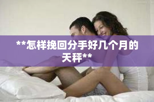 **怎样挽回分手好几个月的天秤**