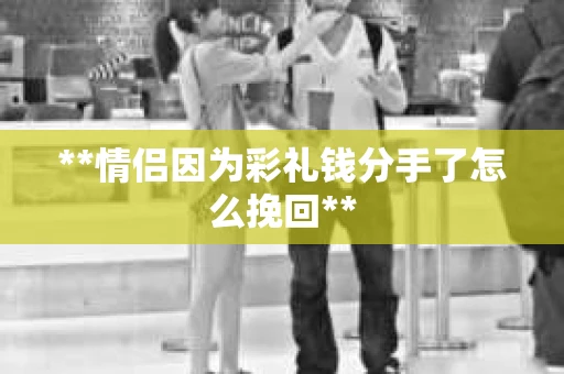 **情侣因为彩礼钱分手了怎么挽回**