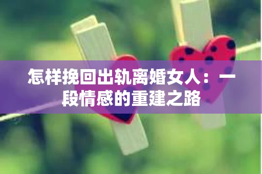 怎样挽回出轨离婚女人：一段情感的重建之路