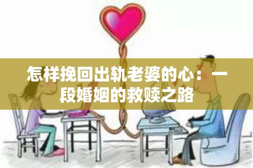 怎样挽回出轨老婆的心：一段婚姻的救赎之路