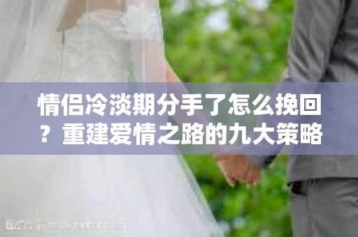 情侣冷淡期分手了怎么挽回？重建爱情之路的九大策略