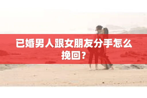 已婚男人跟女朋友分手怎么挽回？
