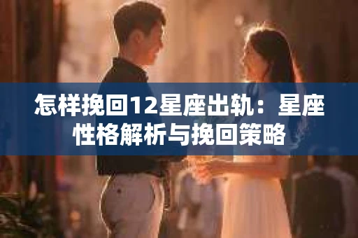 怎样挽回12星座出轨：星座性格解析与挽回策略