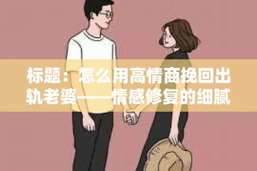 标题：怎么用高情商挽回出轨老婆——情感修复的细腻之道