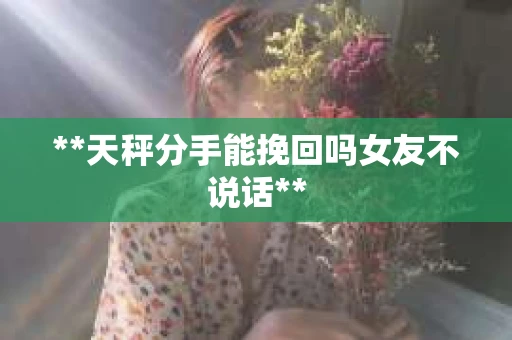**天秤分手能挽回吗女友不说话**