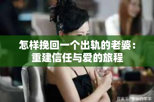 怎样挽回一个出轨的老婆：重建信任与爱的旅程