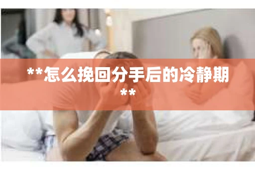 **怎么挽回分手后的冷静期**