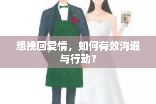 想挽回爱情，如何有效沟通与行动？