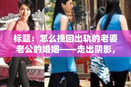 标题：怎么挽回出轨的老婆老公的婚姻——走出阴影，重建信任