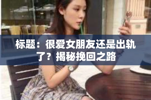 标题：很爱女朋友还是出轨了？揭秘挽回之路