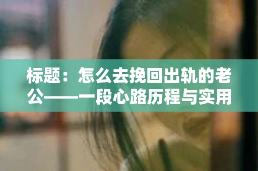 标题：怎么去挽回出轨的老公——一段心路历程与实用建议