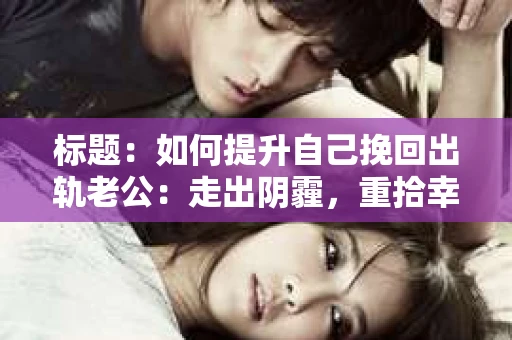 标题：如何提升自己挽回出轨老公：走出阴霾，重拾幸福