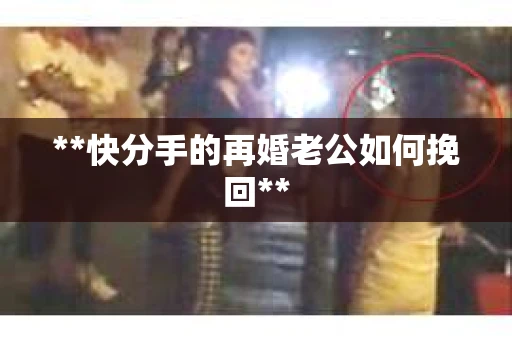 **快分手的再婚老公如何挽回**