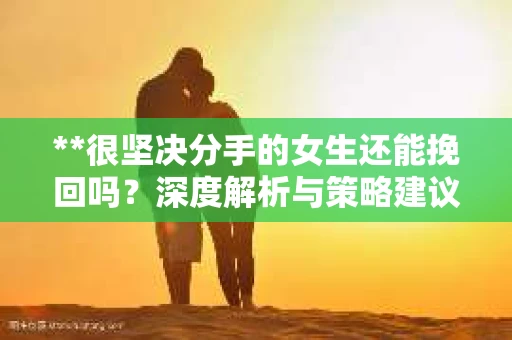 **很坚决分手的女生还能挽回吗？深度解析与策略建议**