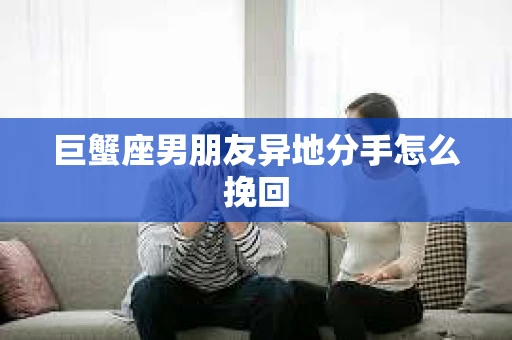 巨蟹座男朋友异地分手怎么挽回
