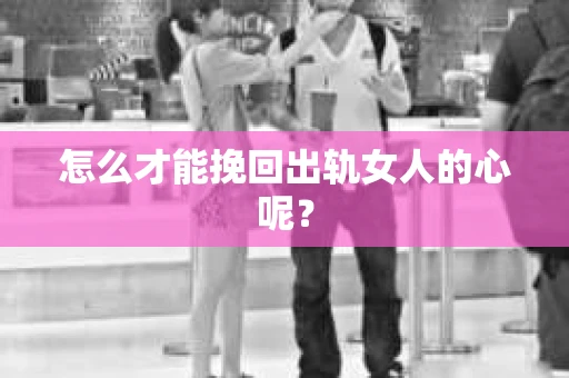 怎么才能挽回出轨女人的心呢？