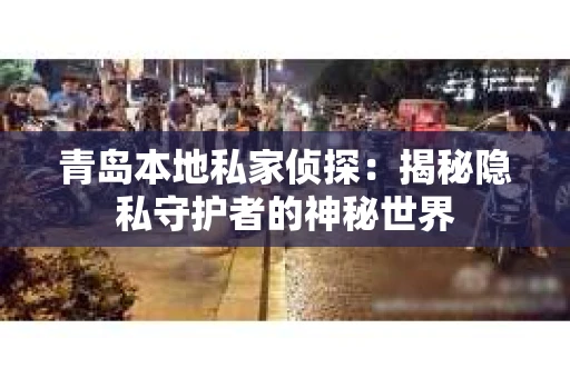 青岛本地私家侦探：揭秘隐私守护者的神秘世界