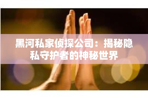 黑河私家侦探公司：揭秘隐私守护者的神秘世界