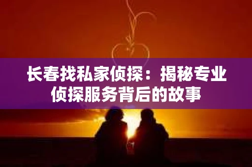 长春找私家侦探：揭秘专业侦探服务背后的故事