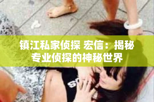 镇江私家侦探 宏信：揭秘专业侦探的神秘世界