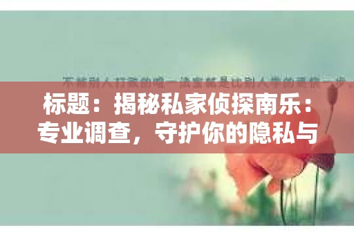 标题：揭秘私家侦探南乐：专业调查，守护你的隐私与权益