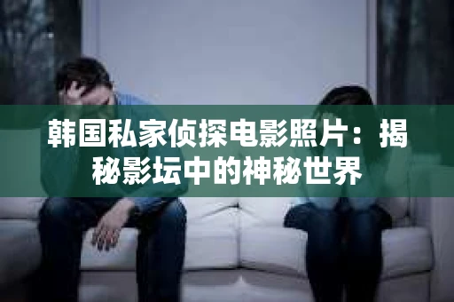韩国私家侦探电影照片：揭秘影坛中的神秘世界