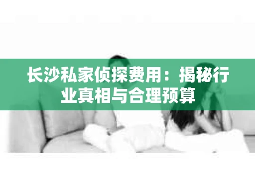 长沙私家侦探费用：揭秘行业真相与合理预算