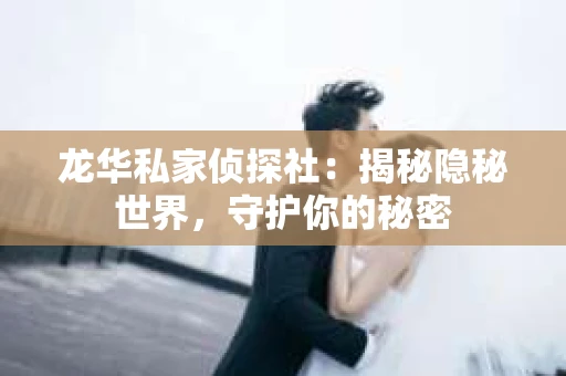 龙华私家侦探社：揭秘隐秘世界，守护你的秘密