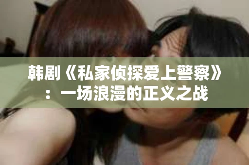 韩剧《私家侦探爱上警察》：一场浪漫的正义之战